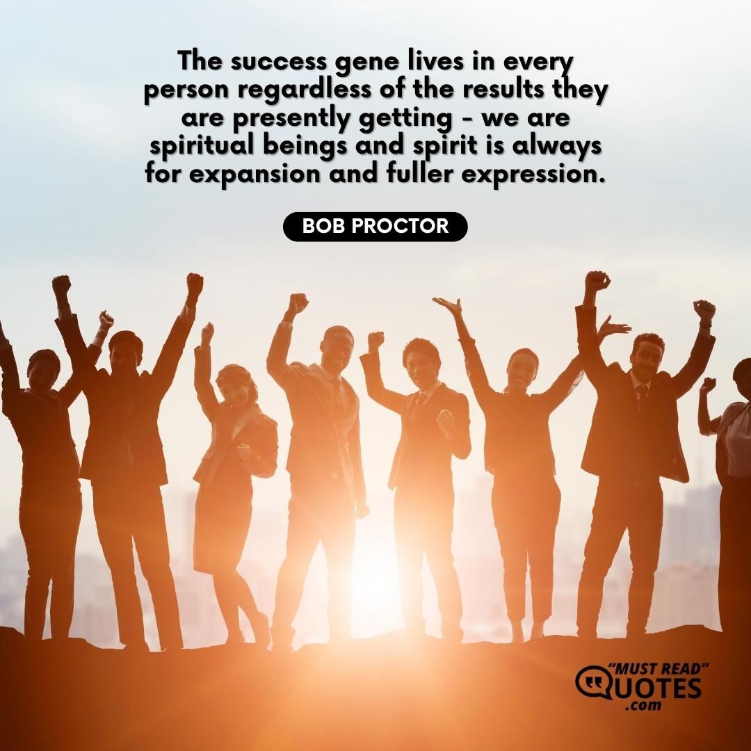 The success gene lives in every person regardless of the results they are presently getting - we are spiritual beings and spirit is always for expansion and fuller expression.