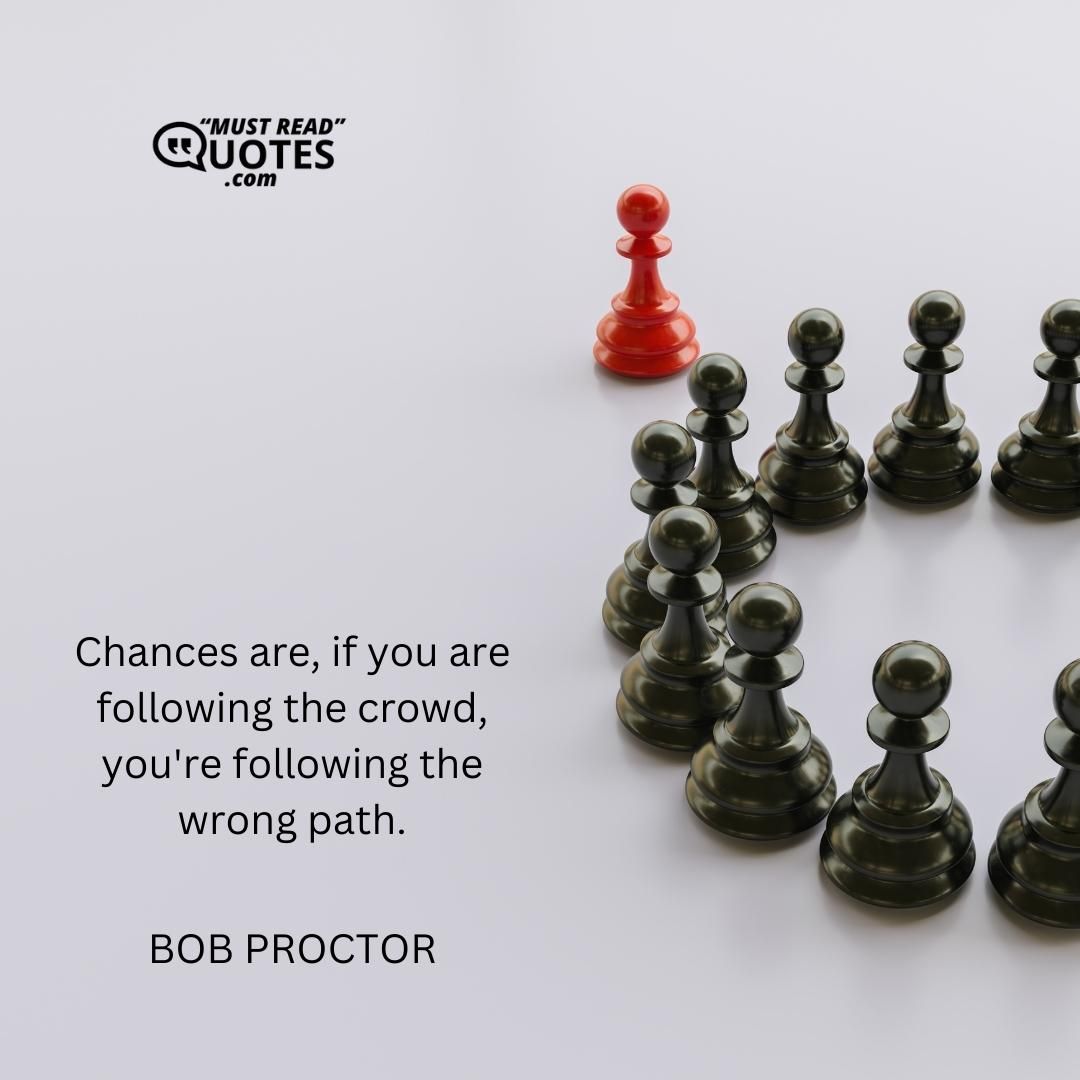 Chances are, if you are following the crowd, you're following the wrong path.