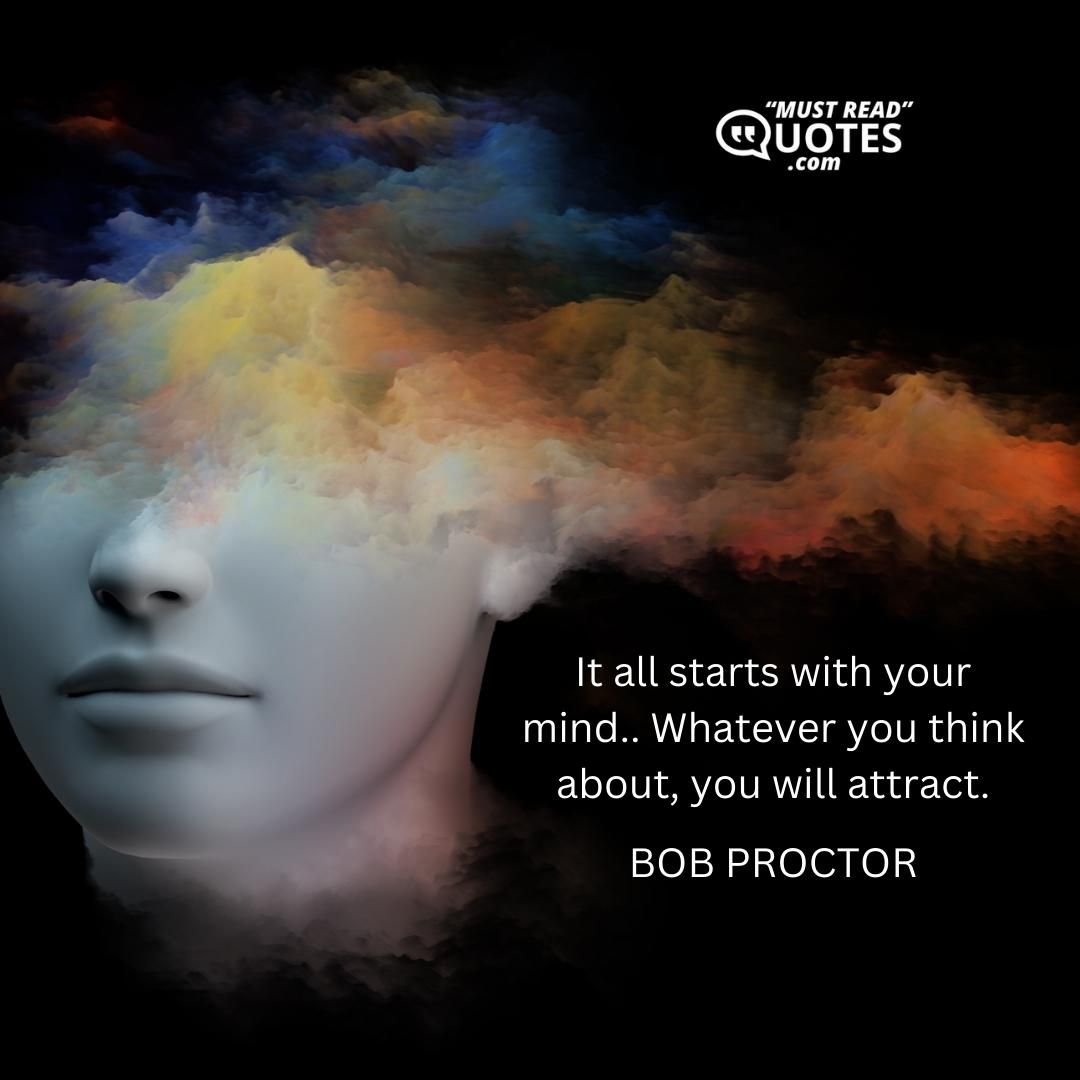 It all starts with your mind.. Whatever you think about, you will attract.