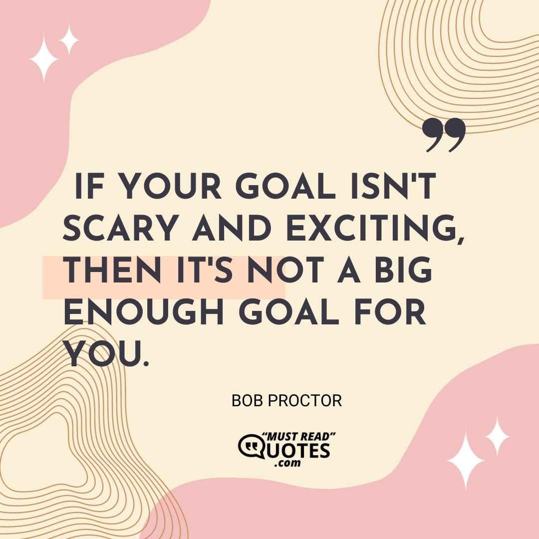 If your goal isn't scary and exciting, then it's not a big enough goal for you.