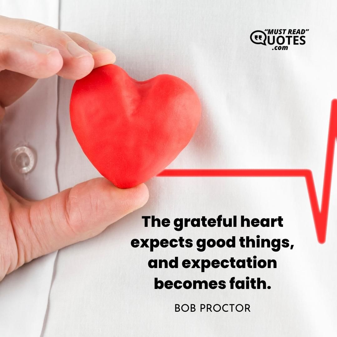 The grateful heart expects good things, and expectation becomes faith.