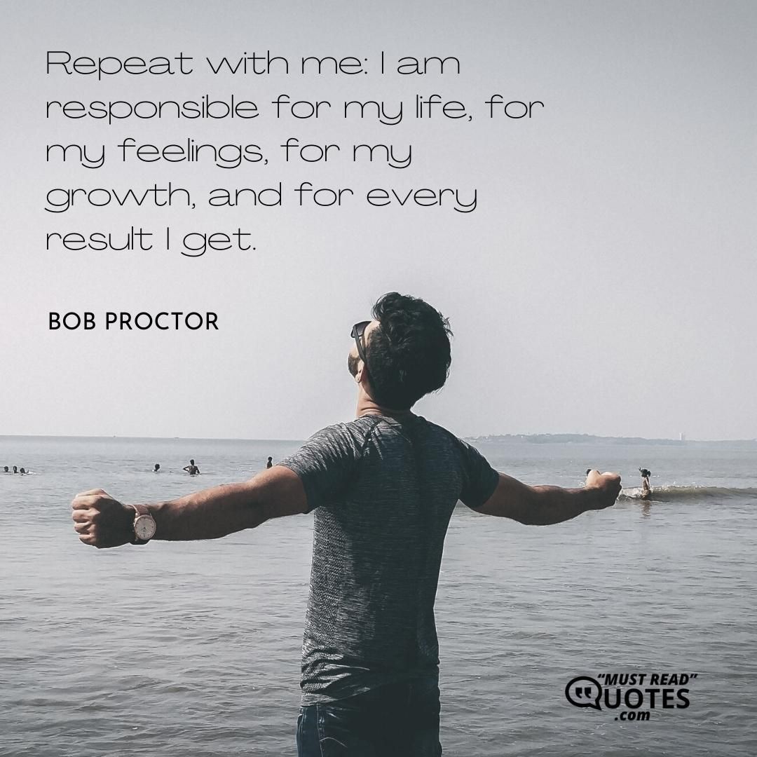 Repeat with me: I am responsible for my life, for my feelings, for my growth, and for every result I get.