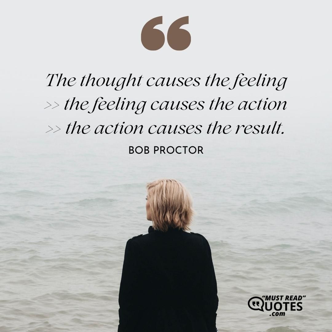 The thought causes the feeling >> the feeling causes the action >> the action causes the result.