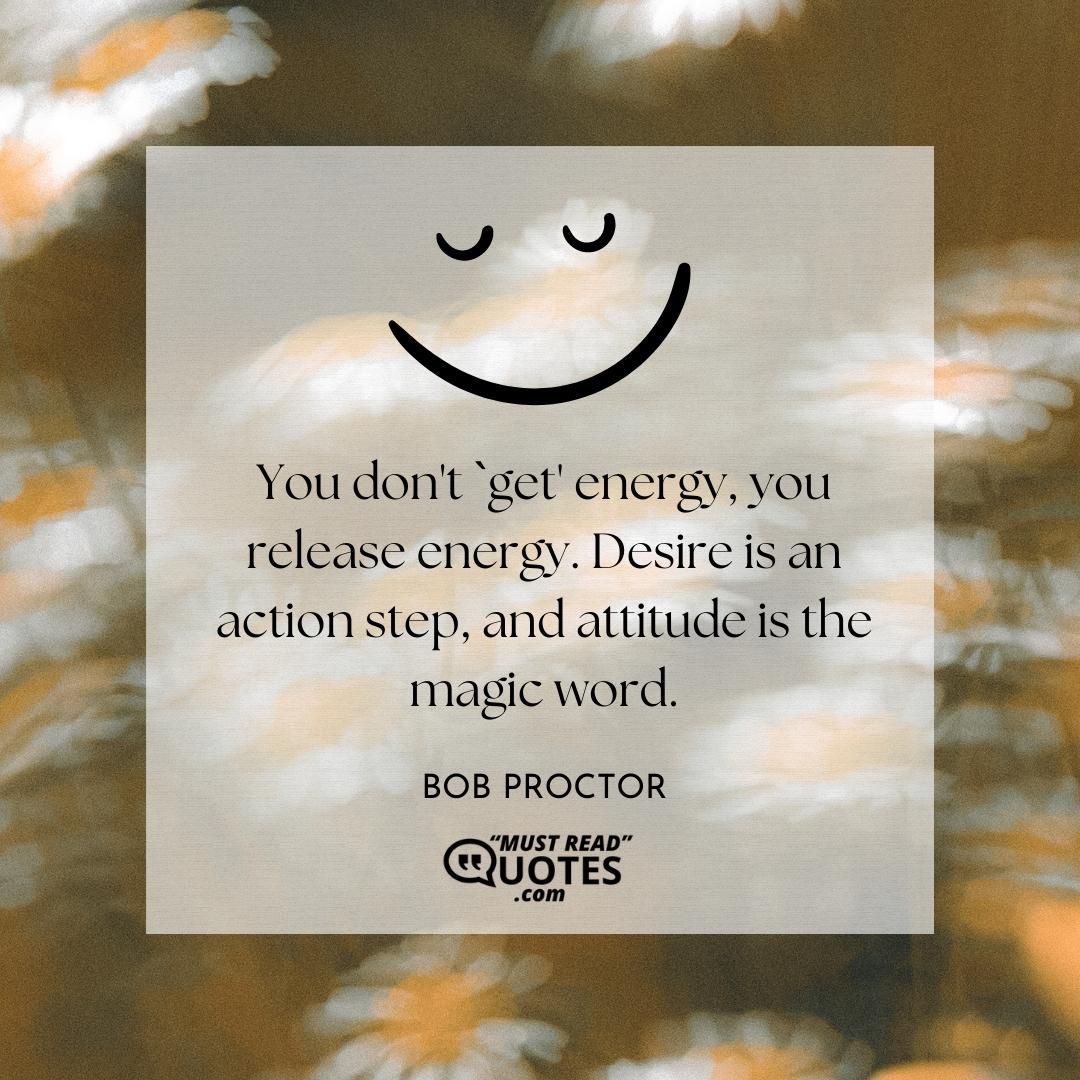 You don't `get' energy, you release energy. Desire is an action step, and attitude is the magic word.