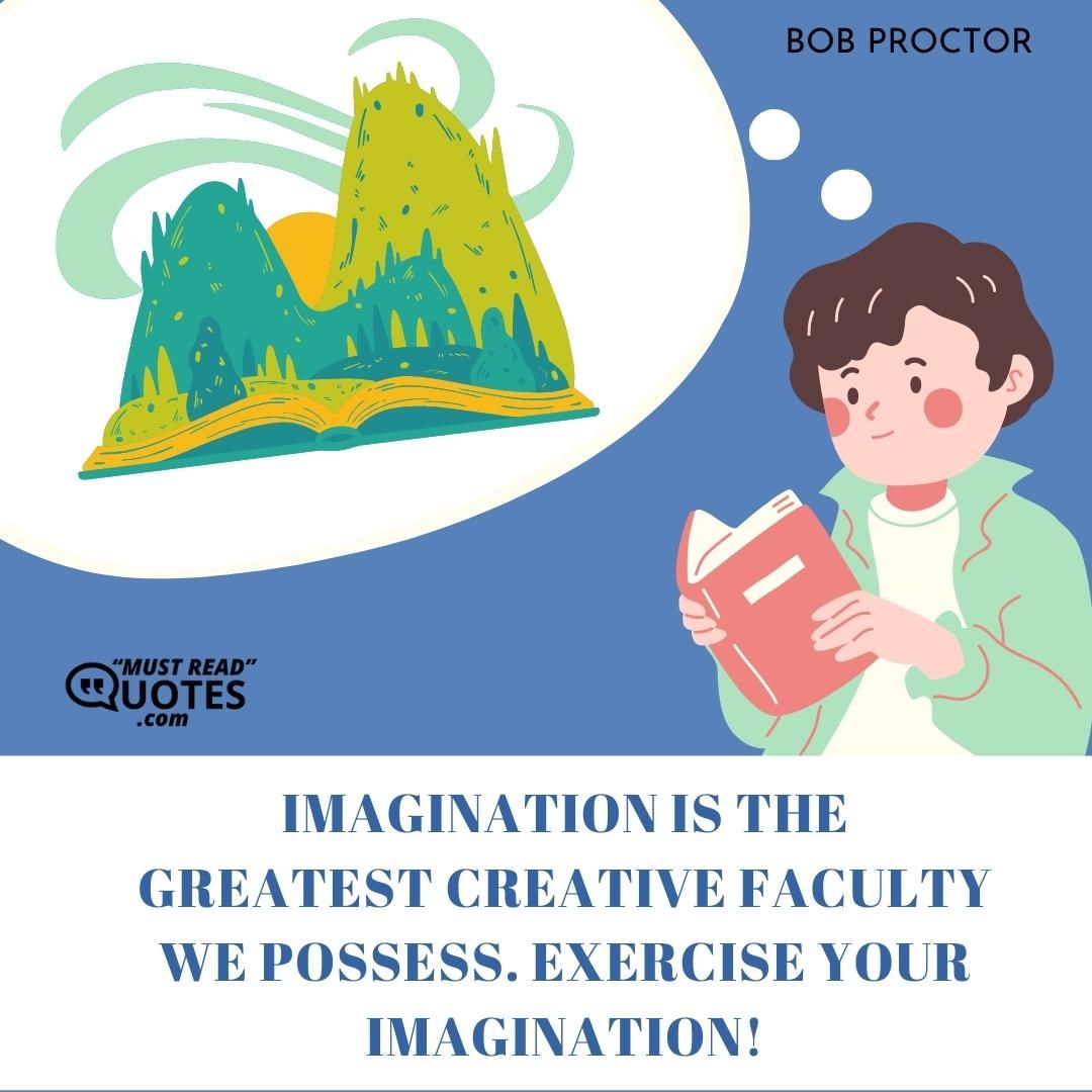 Imagination is the greatest creative faculty we possess. Exercise your imagination!