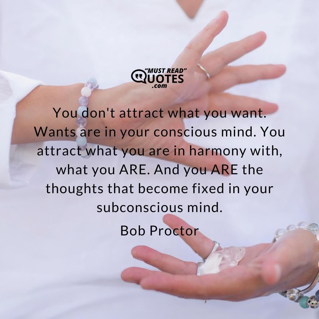 You don't attract what you want. Wants are in your conscious mind. You attract what you are in harmony with, what you ARE. And you ARE the thoughts that become fixed in your subconscious mind.