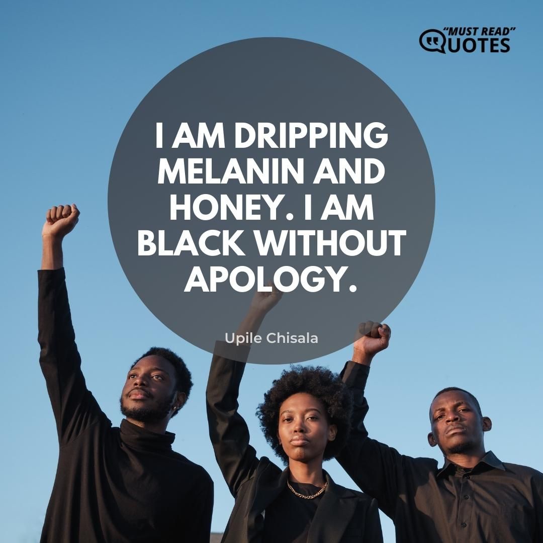 I am dripping melanin and honey. I am black without apology.