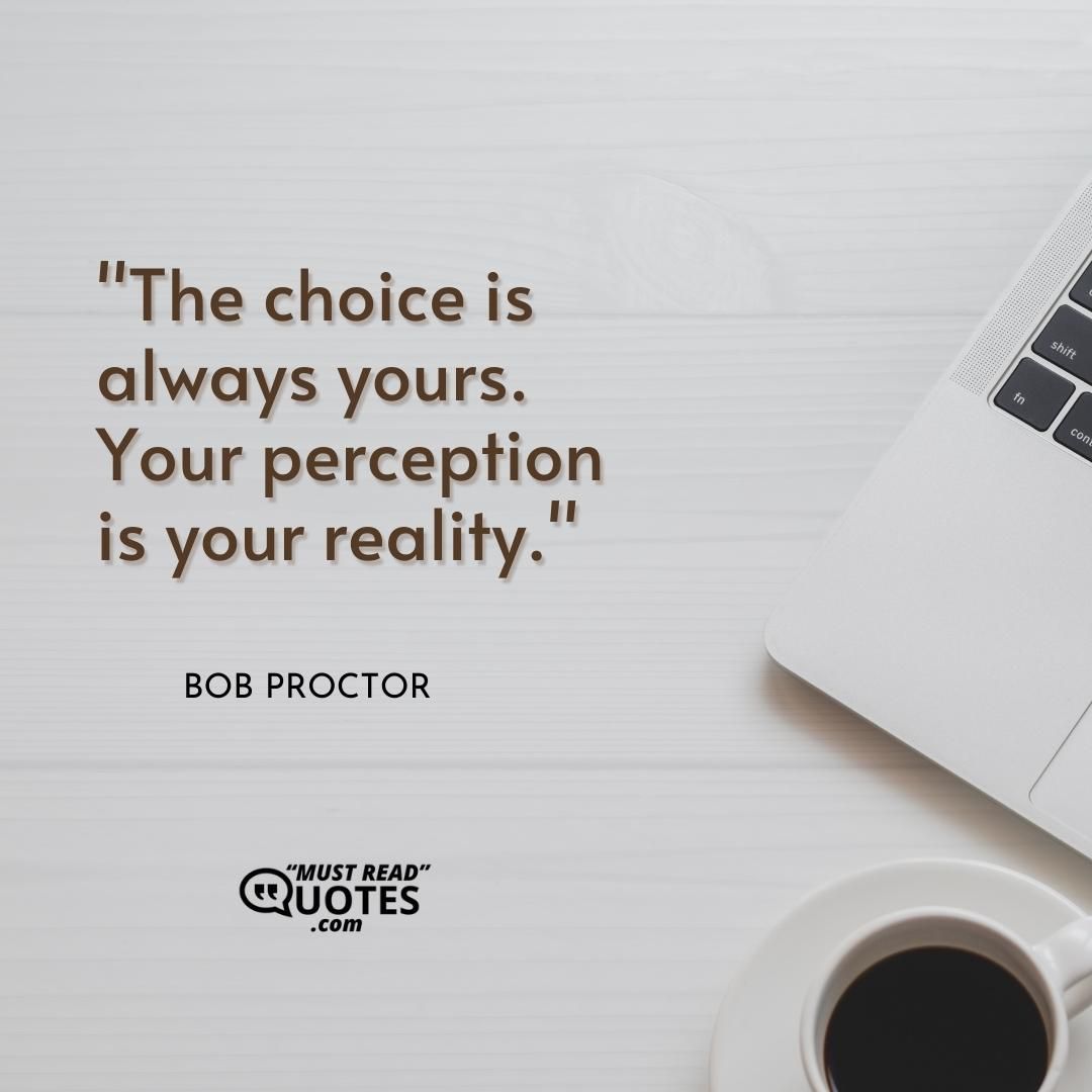 The choice is always yours. Your perception is your reality.