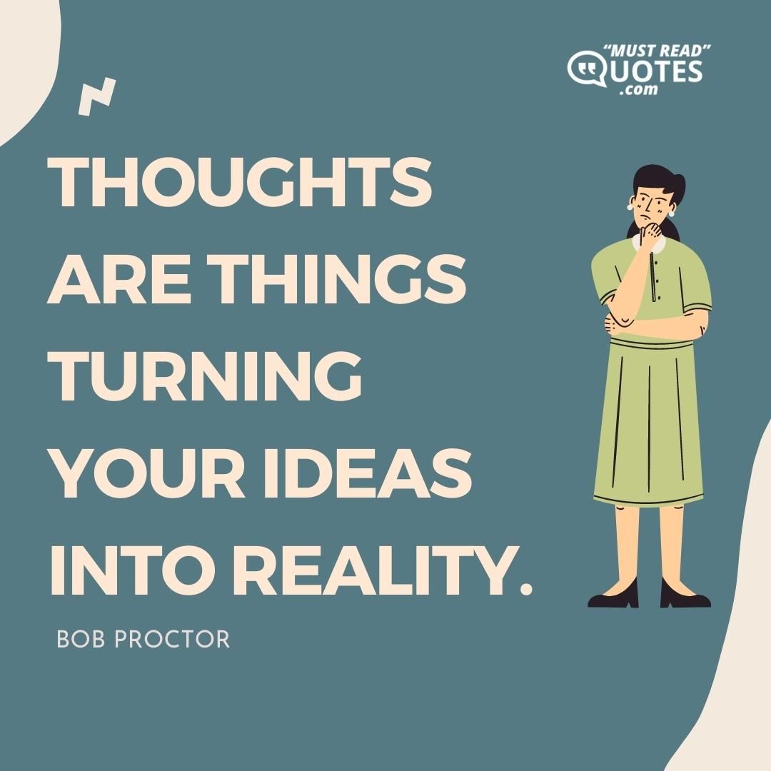 Thoughts are things turning your ideas into reality.
