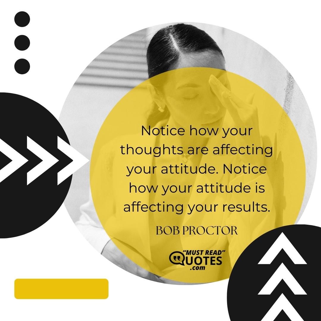 Notice how your thoughts are affecting your attitude. Notice how your attitude is affecting your results.