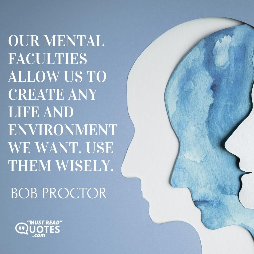 Our mental faculties allow us to create any life and environment we want. USE THEM WISELY.