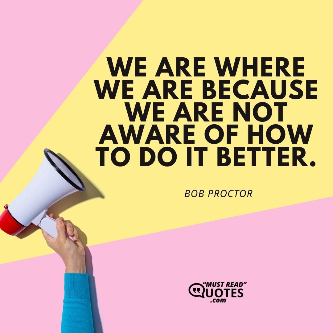 We are where we are because we are not aware of how to do it better.