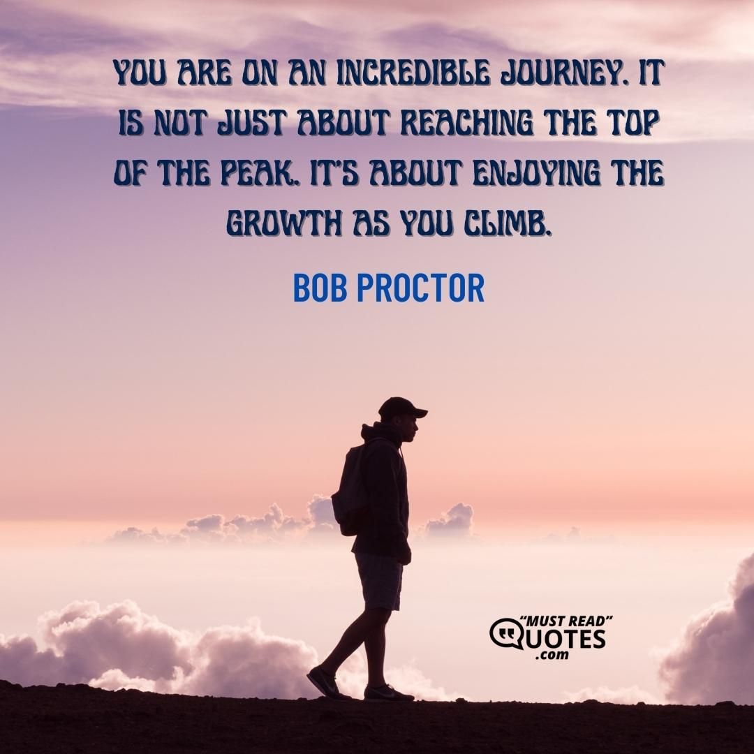 You are on an incredible journey. It is not just about reaching the top of the peak. It’s about enjoying the growth as you climb.
