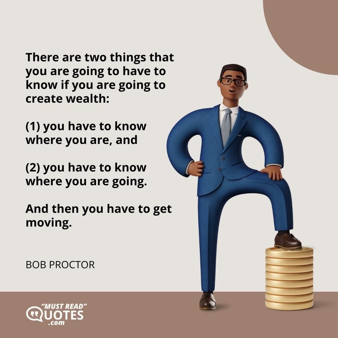There are two things that you are going to have to know if you are going to create wealth: (1) you have to know where you are, and (2) you have to know where you are going. And then you have to get moving.