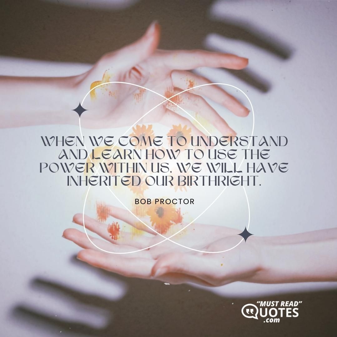 When we come to understand and learn how to use the power within us, we will have inherited our birthright.