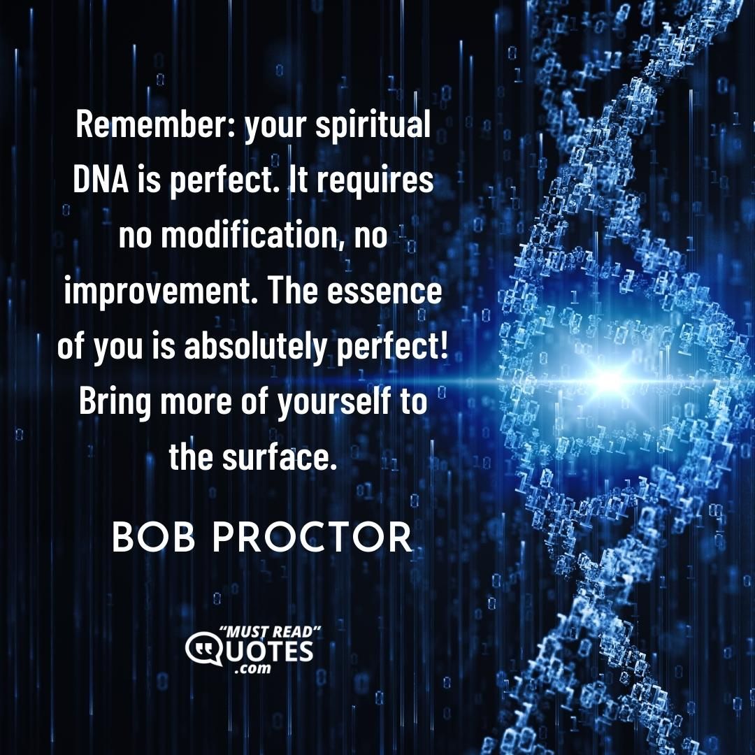 Remember: your spiritual DNA is perfect. It requires no modification, no improvement. The essence of you is absolutely perfect! Bring more of yourself to the surface.