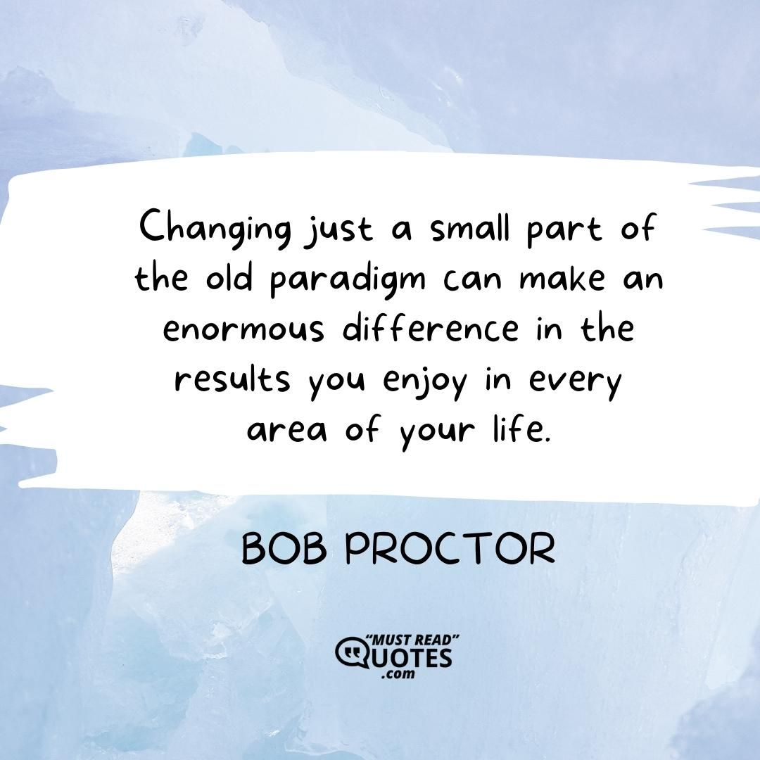 Changing just a small part of the old paradigm can make an enormous difference in the results you enjoy in every area of your life.