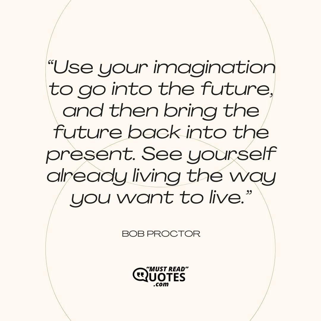 Use your imagination to go into the future, and then bring the future back into the present. See yourself already living the way you want to live.