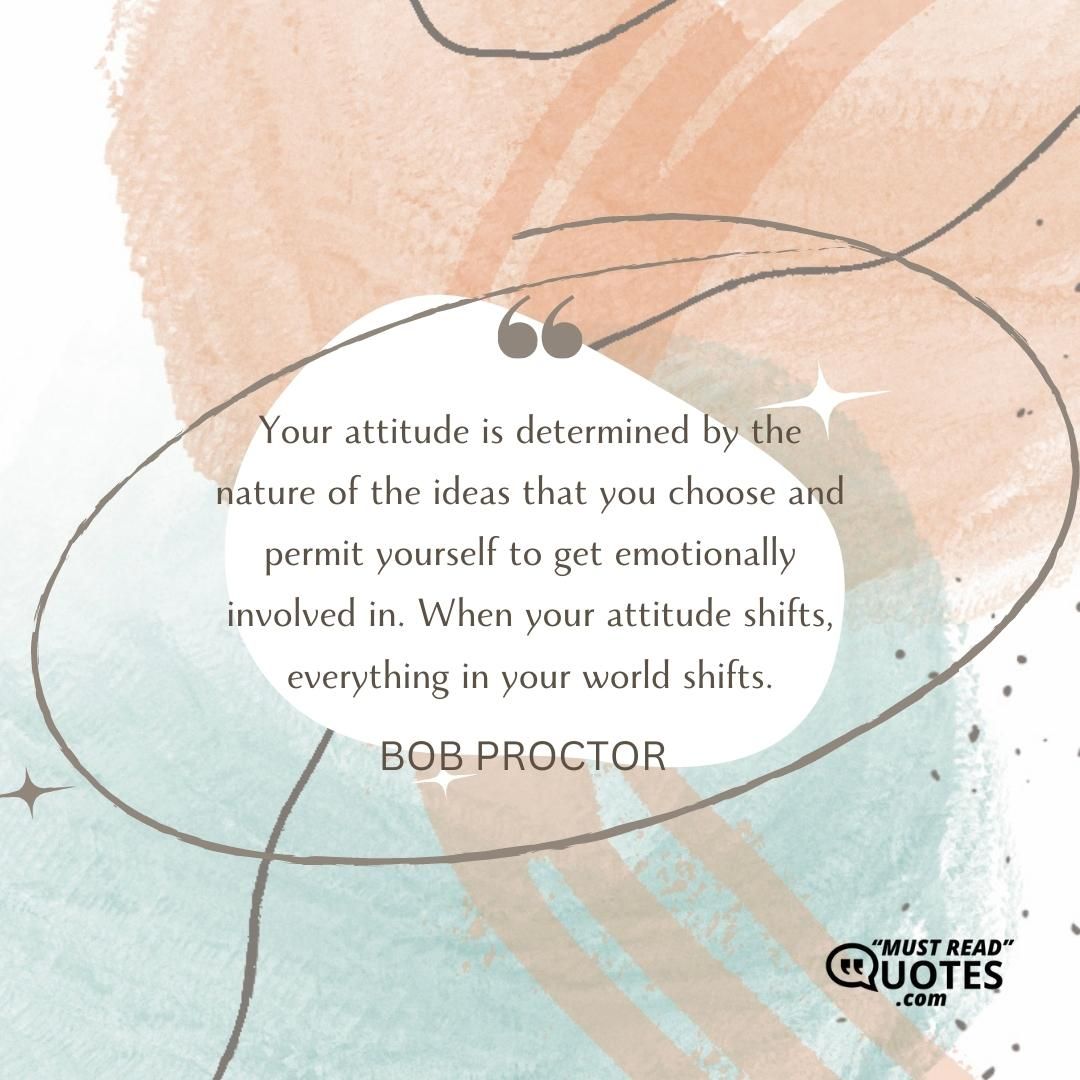 Your attitude is determined by the nature of the ideas that you choose and permit yourself to get emotionally involved in. When your attitude shifts, everything in your world shifts.