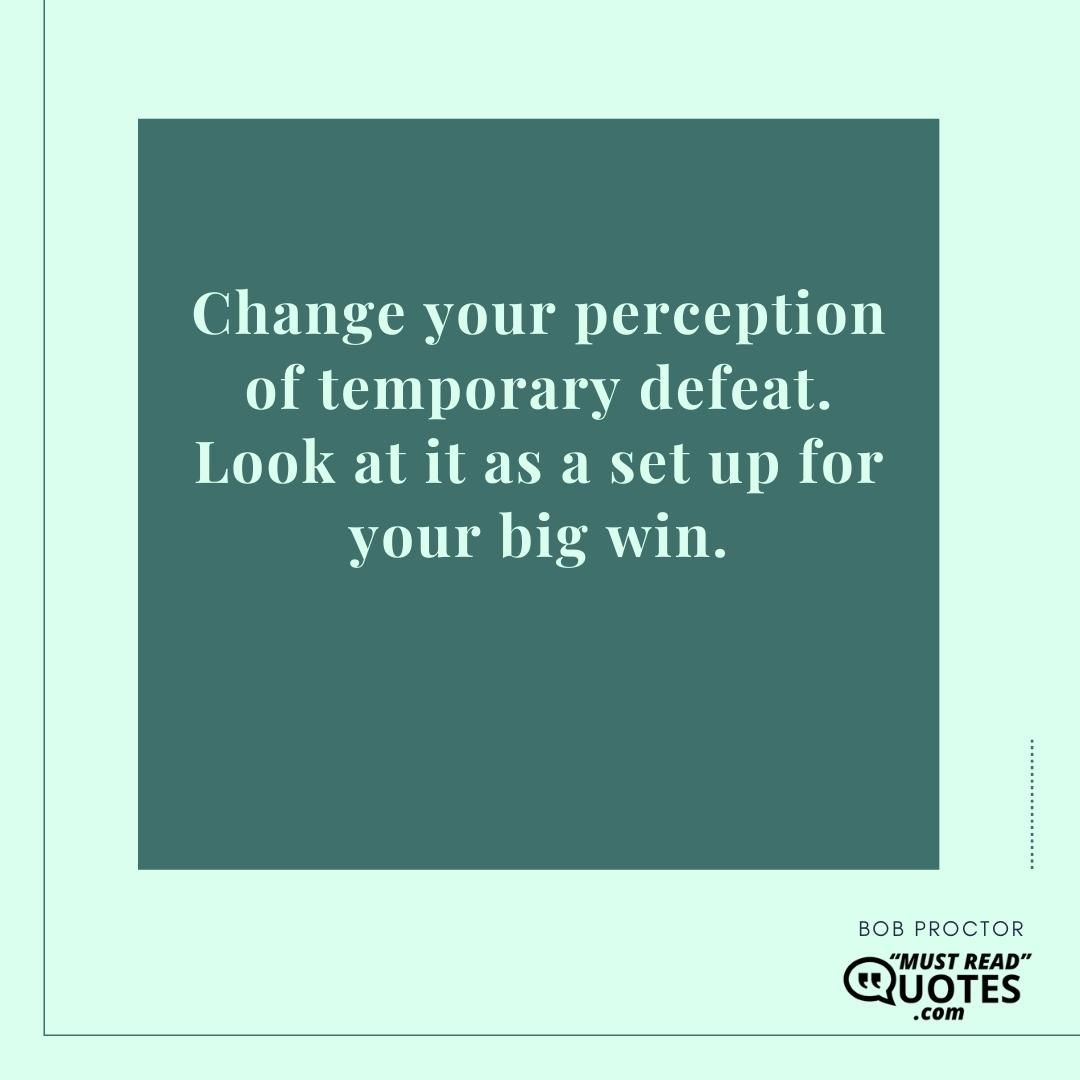 Change your perception of temporary defeat. Look at it as a set up for your big win.