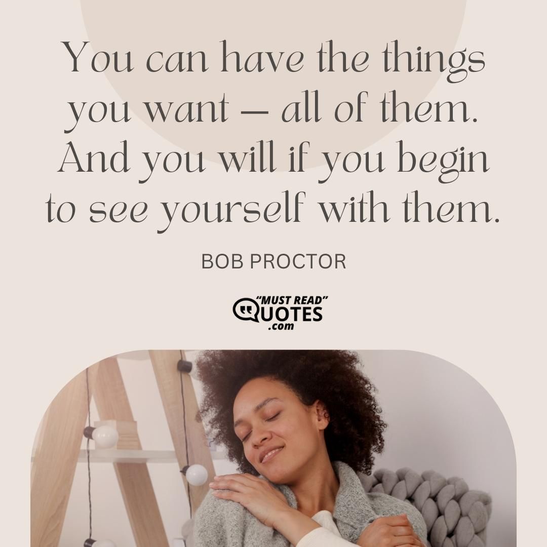 You can have the things you want — all of them. And you will if you begin to see yourself with them.