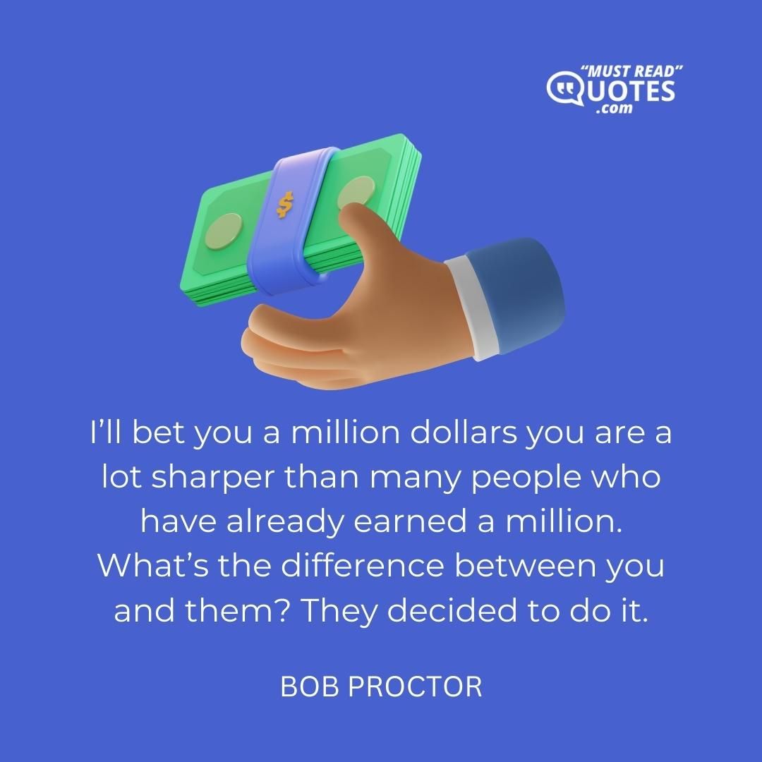 I’ll bet you a million dollars you are a lot sharper than many people who have already earned a million. What’s the difference between you and them? They decided to do it.
