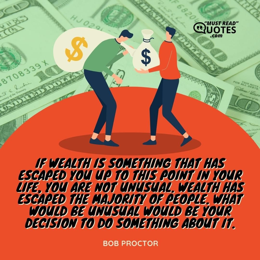 If wealth is something that has escaped you up to this point in your life, you are not unusual. Wealth has escaped the majority of people. What would be unusual would be your decision to do something about it.