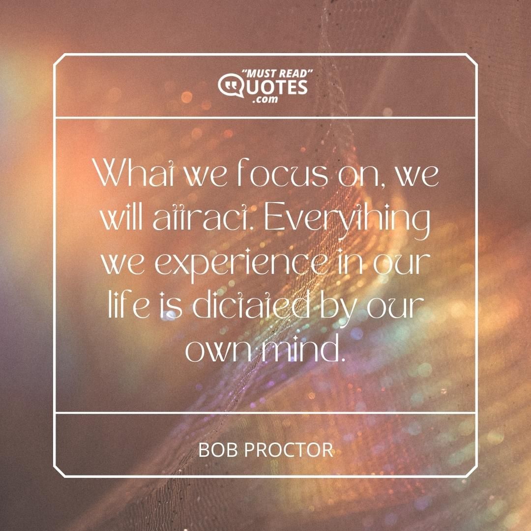 What we focus on, we will attract. Everything we experience in our life is dictated by our own mind.