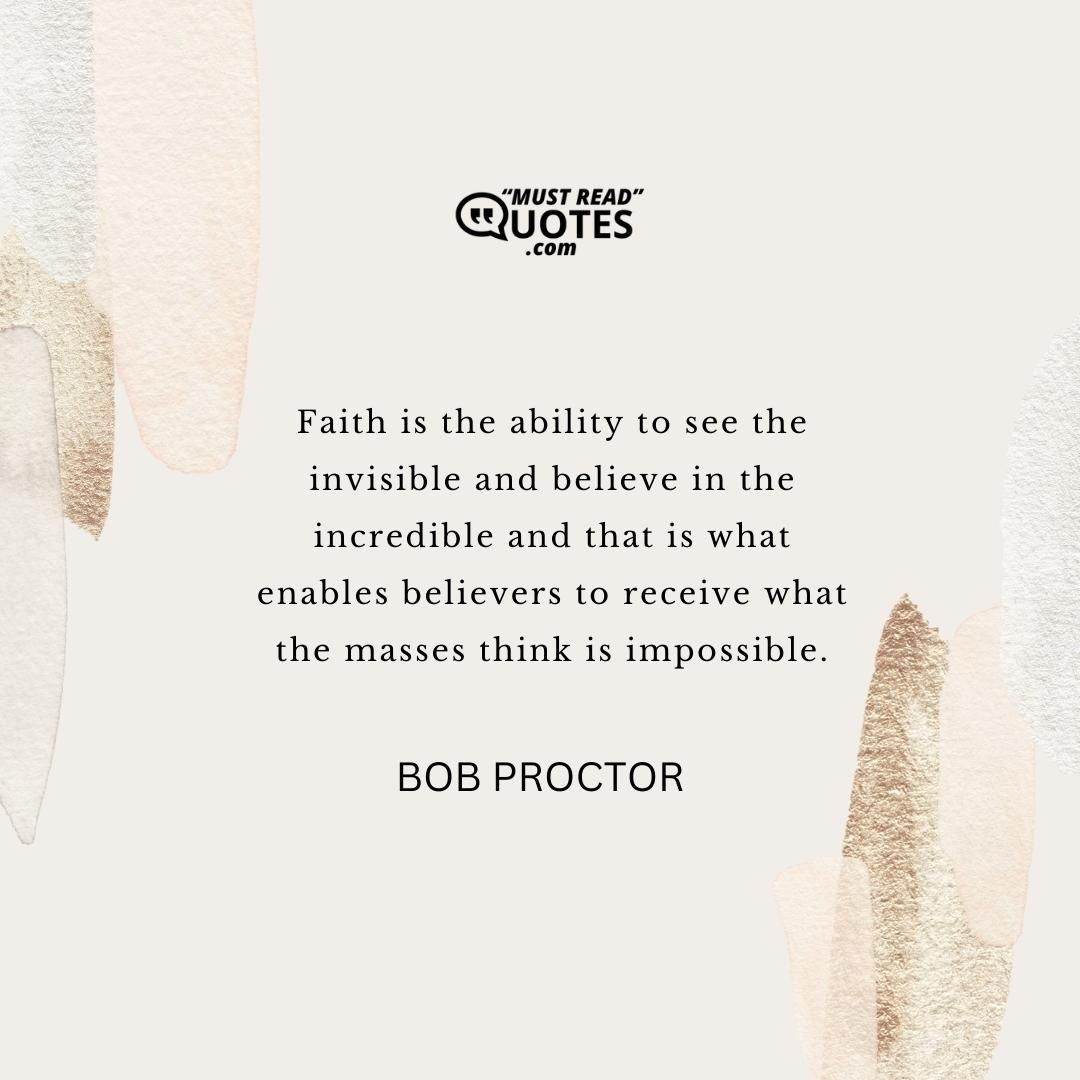 Faith is the ability to see the invisible and believe in the incredible and that is what enables believers to receive what the masses think is impossible.