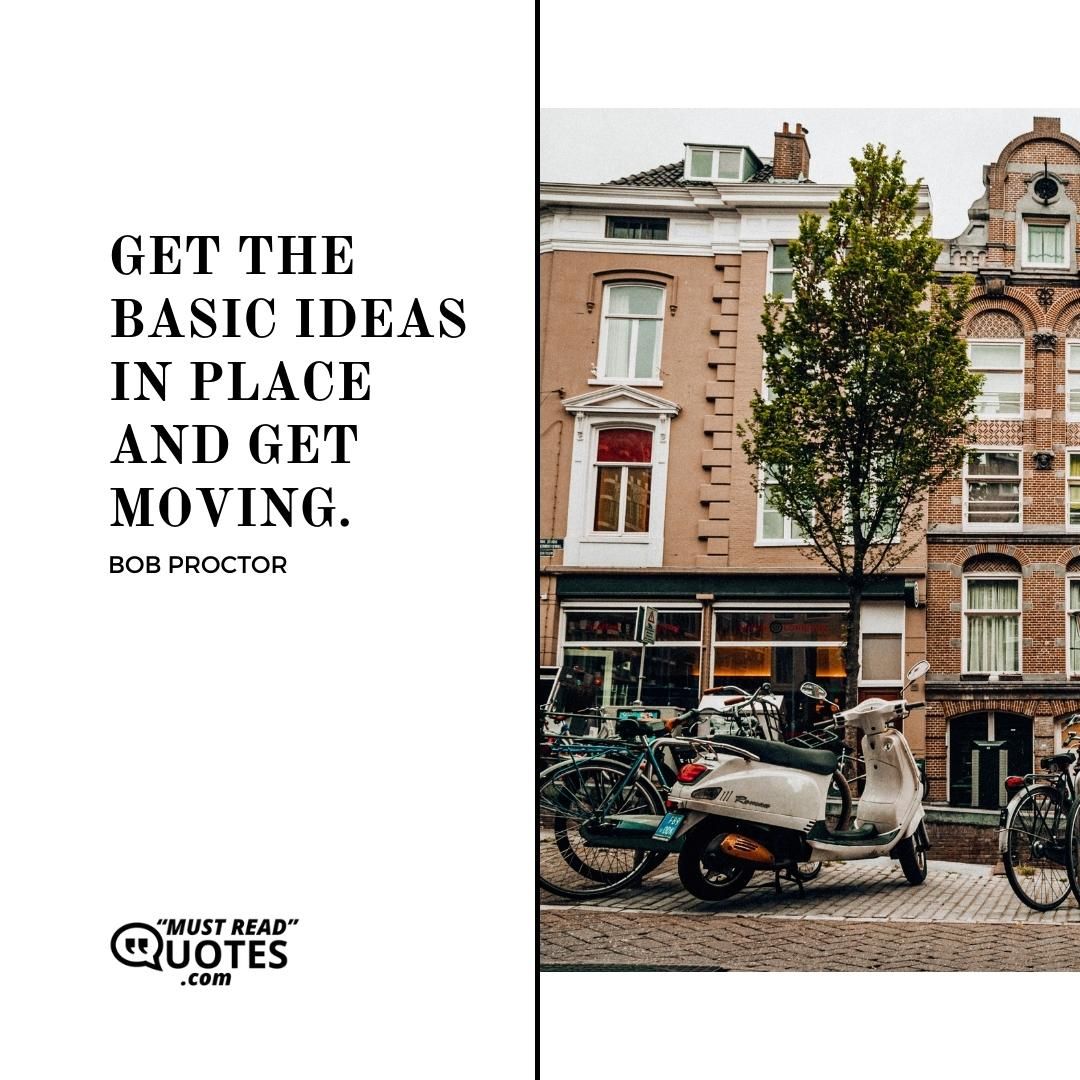 Get the basic ideas in place and get moving.