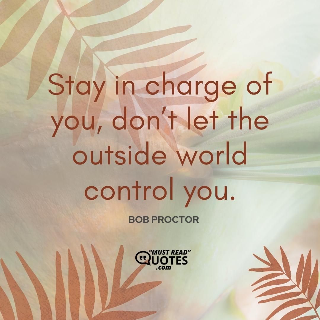 Stay in charge of you, don’t let the outside world control you.