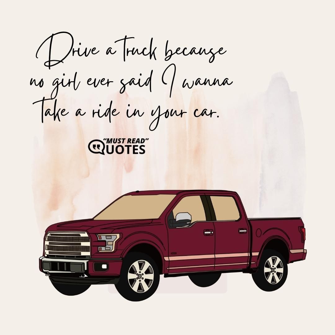 Drive a truck because no girl ever said I wanna take a ride in your car.