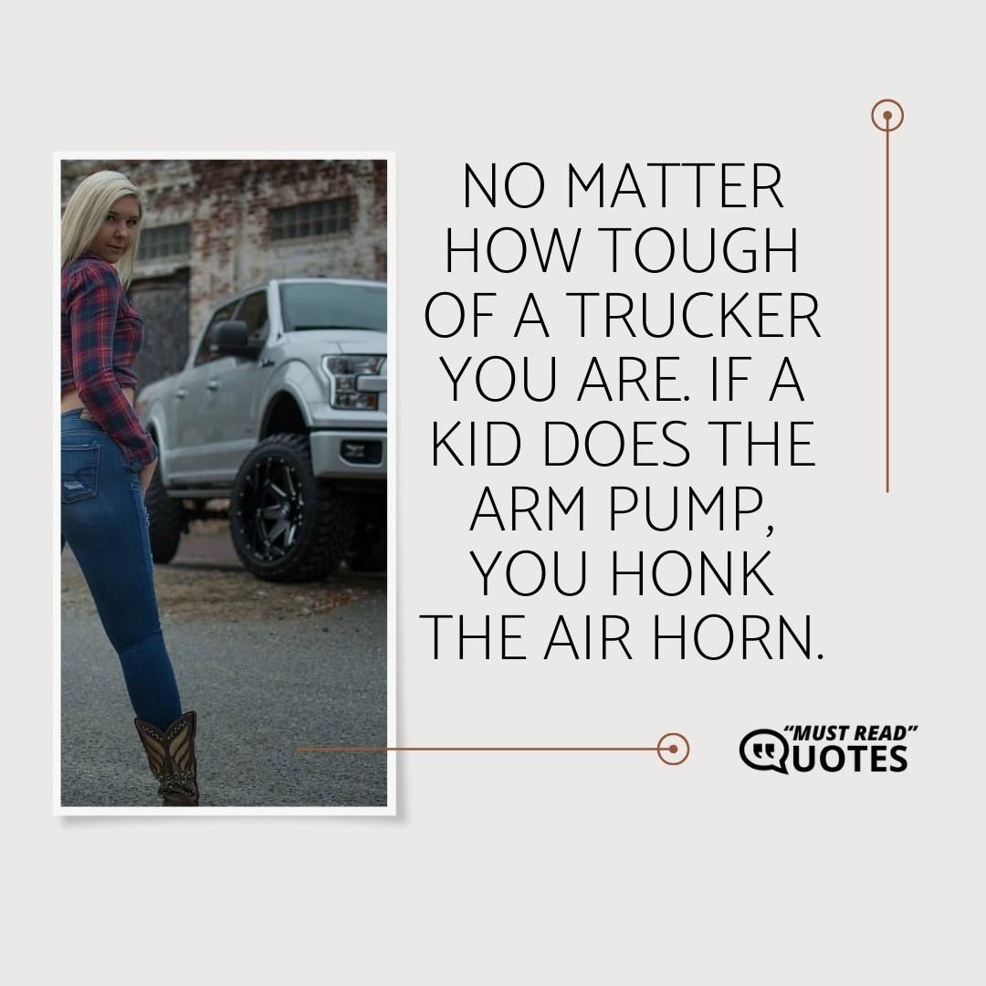 No matter how tough of a trucker you are. If a kid does the arm pump, you honk the air horn.