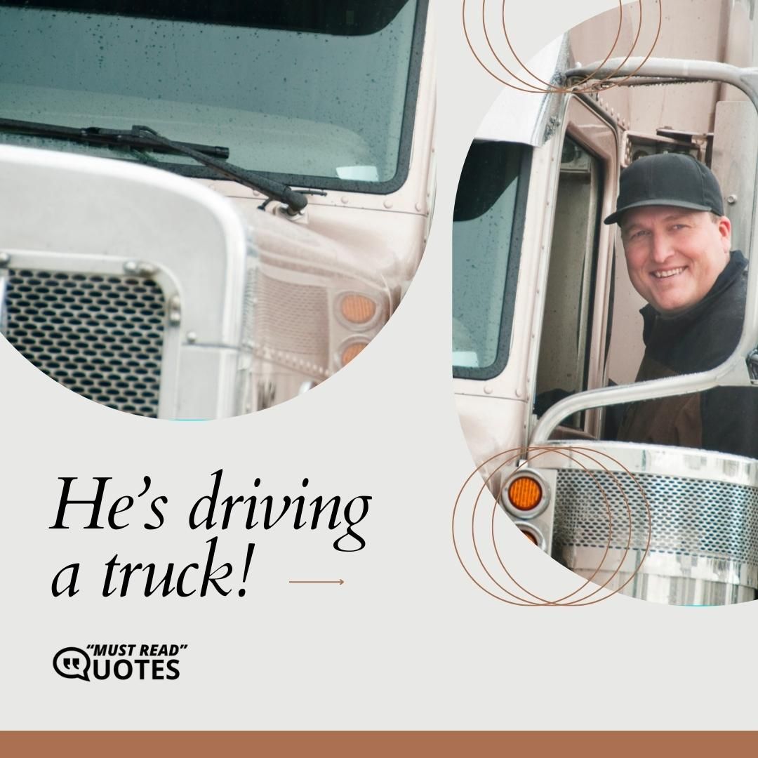 He’s driving a truck!