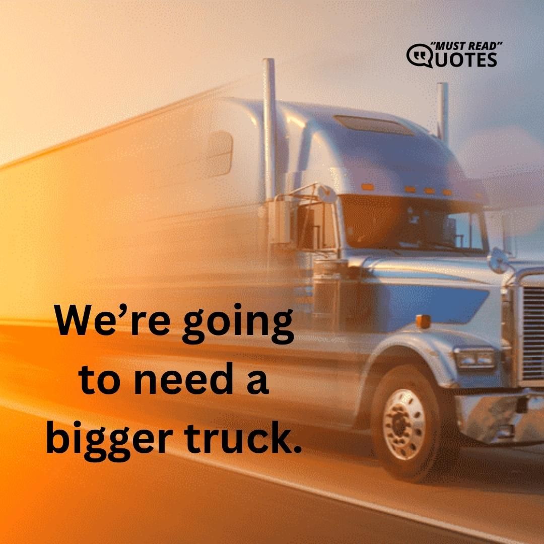 We’re going to need a bigger truck.