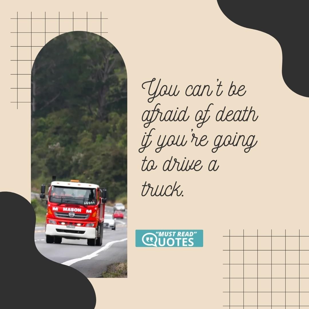 You can’t be afraid of death if you’re going to drive a truck.