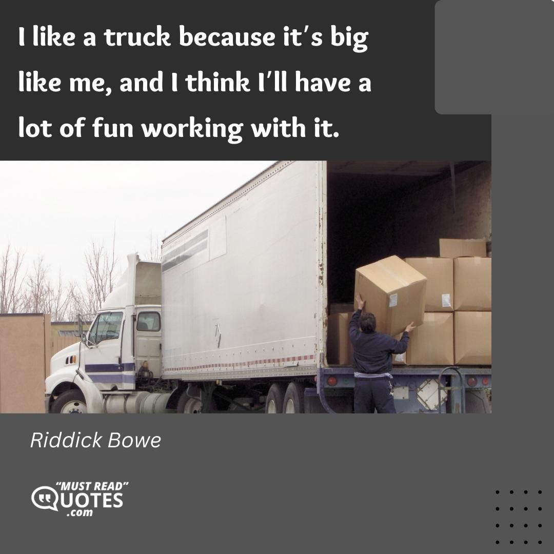 I like a truck because it’s big like me, and I think I’ll have a lot of fun working with it.