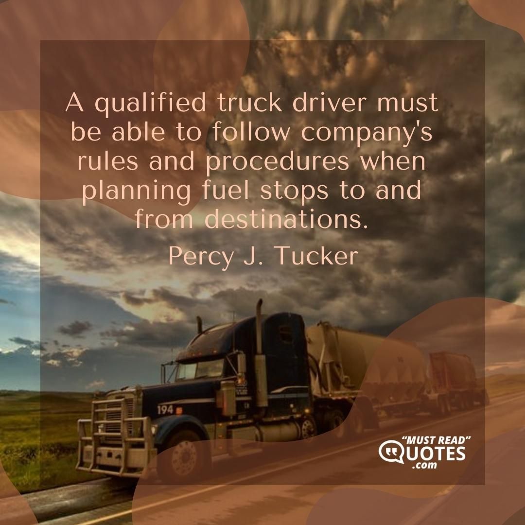 A qualified truck driver must be able to follow company's rules and procedures when planning fuel stops to and from destinations.