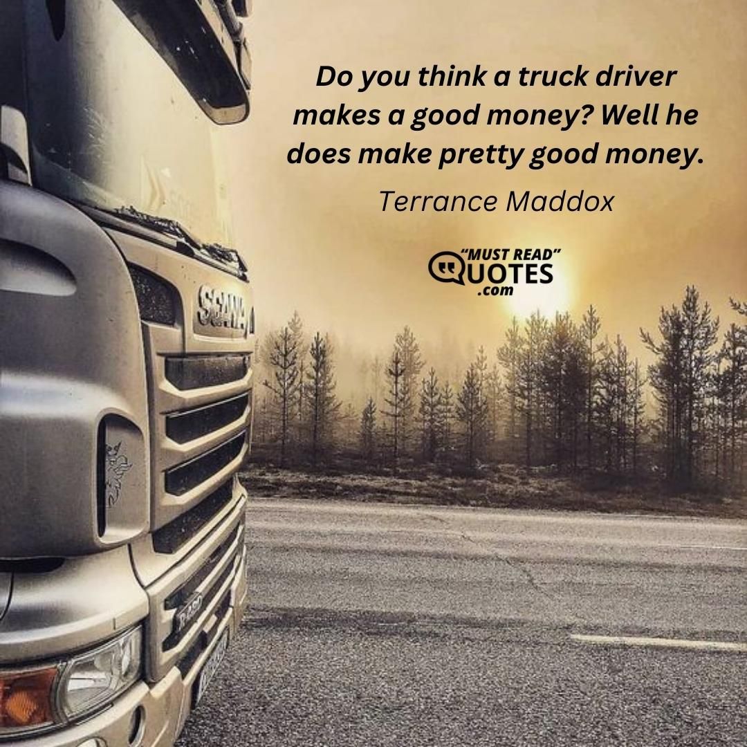 Do you think a truck driver makes a good money? Well he does make pretty good money.