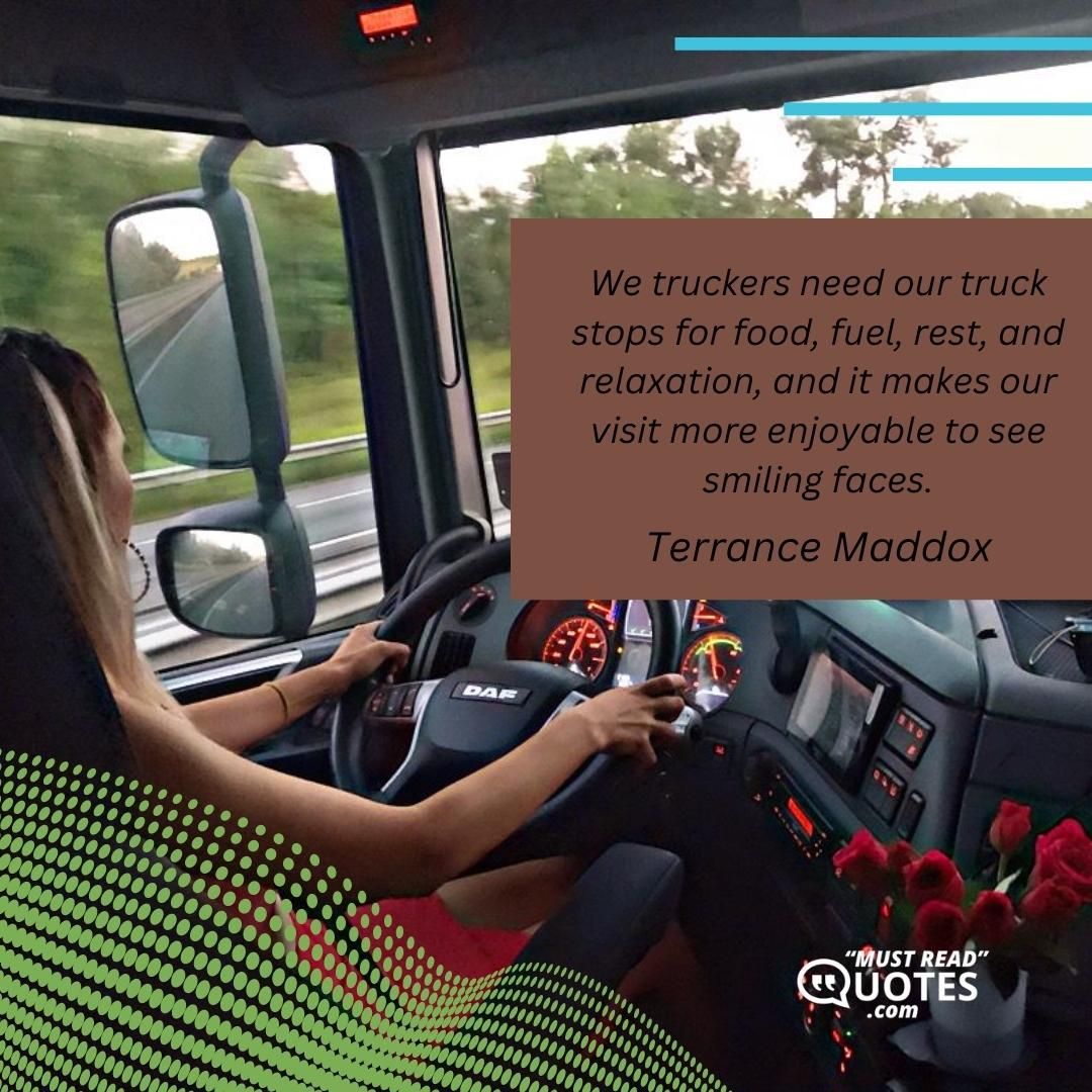We truckers need our truck stops for food, fuel, rest, and relaxation, and it makes our visit more enjoyable to see smiling faces.