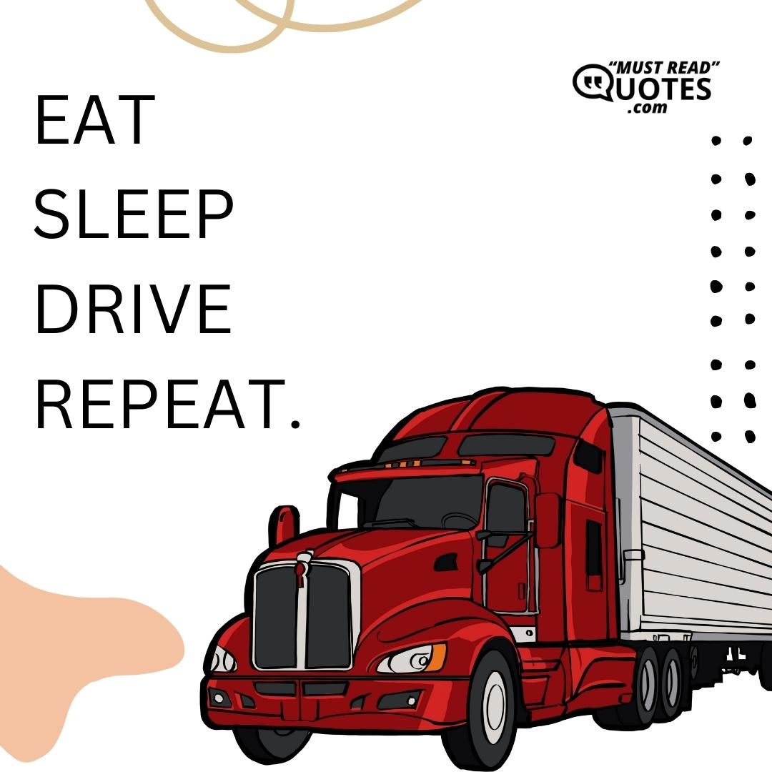 EAT SLEEP DRIVE REPEAT.