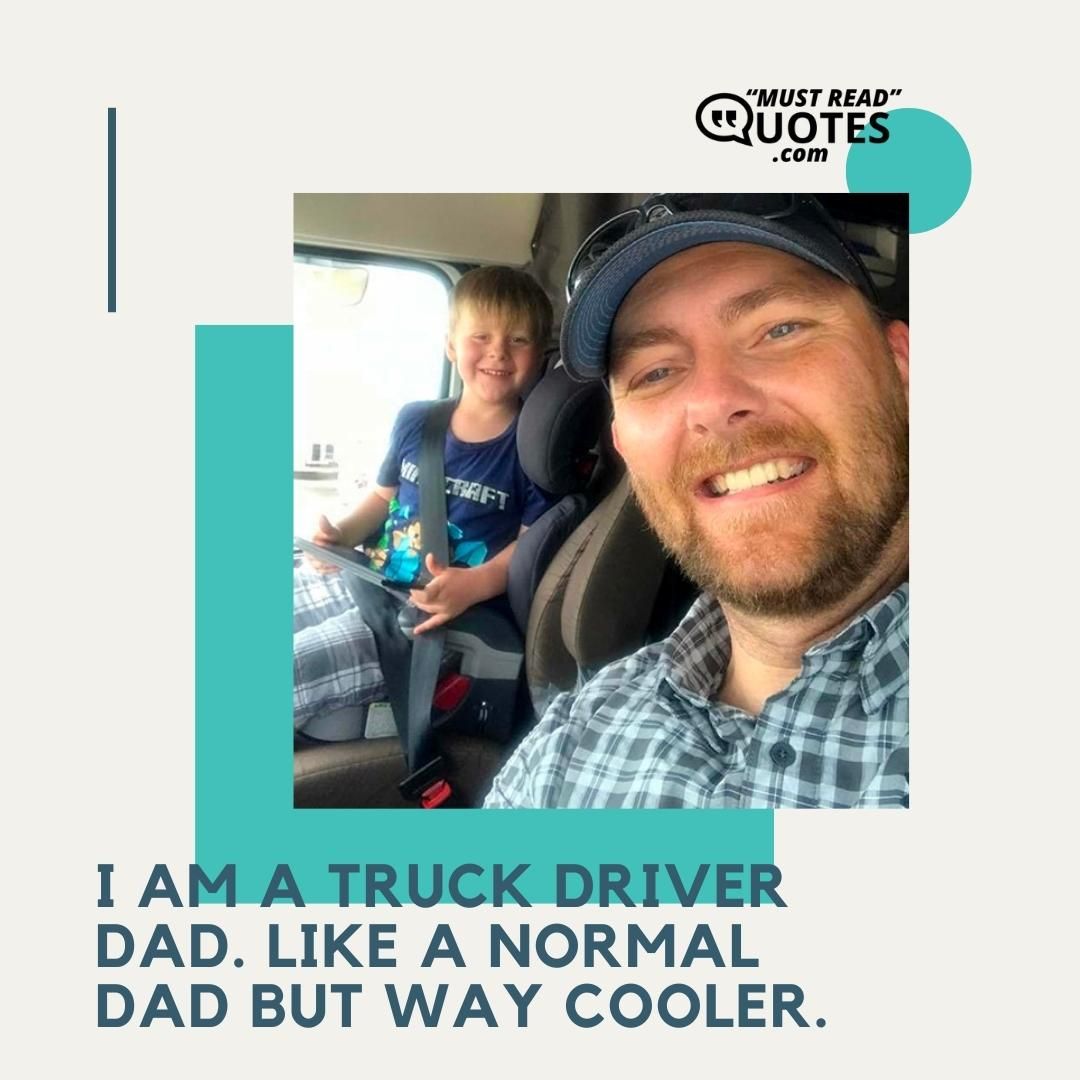I am a truck driver dad. Like a normal dad but way cooler.