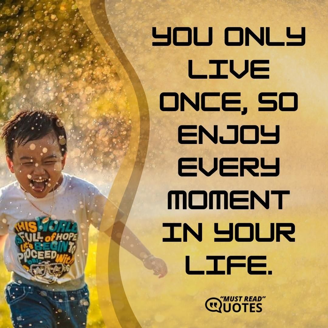 You only live once, so enjoy every moment in your life.