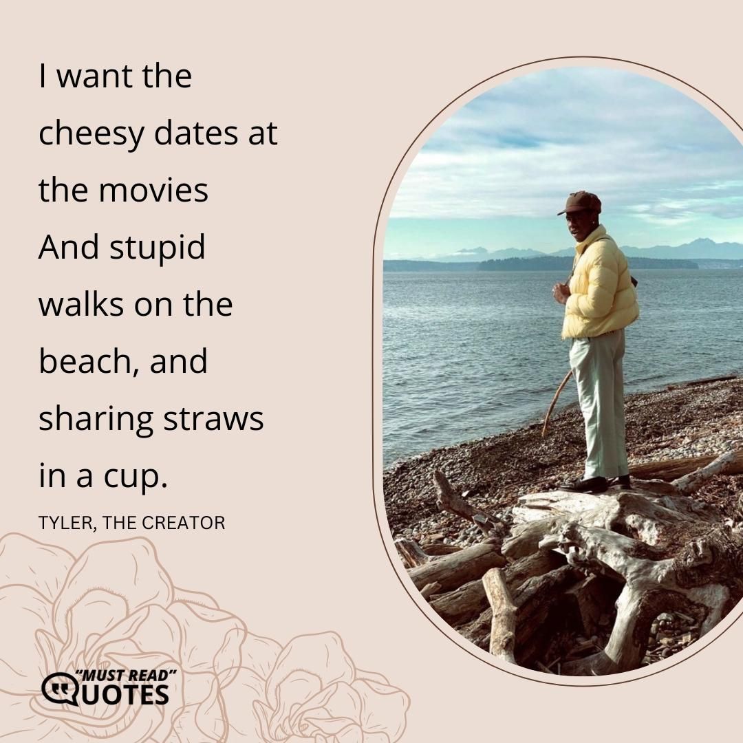 I want the cheesy dates at the movies And stupid walks on the beach, and sharing straws in a cup.