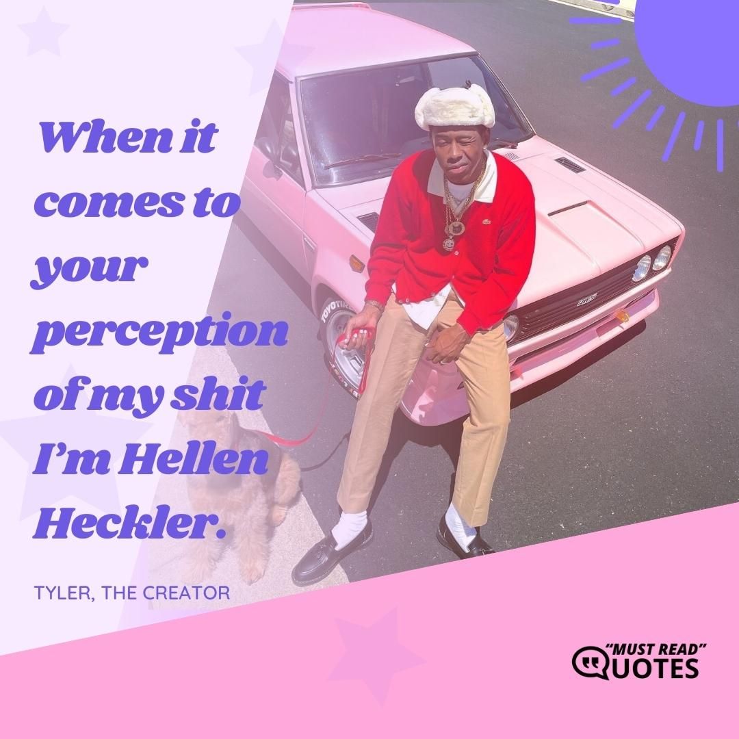 When it comes to your perception of my shit I’m Hellen Heckler.