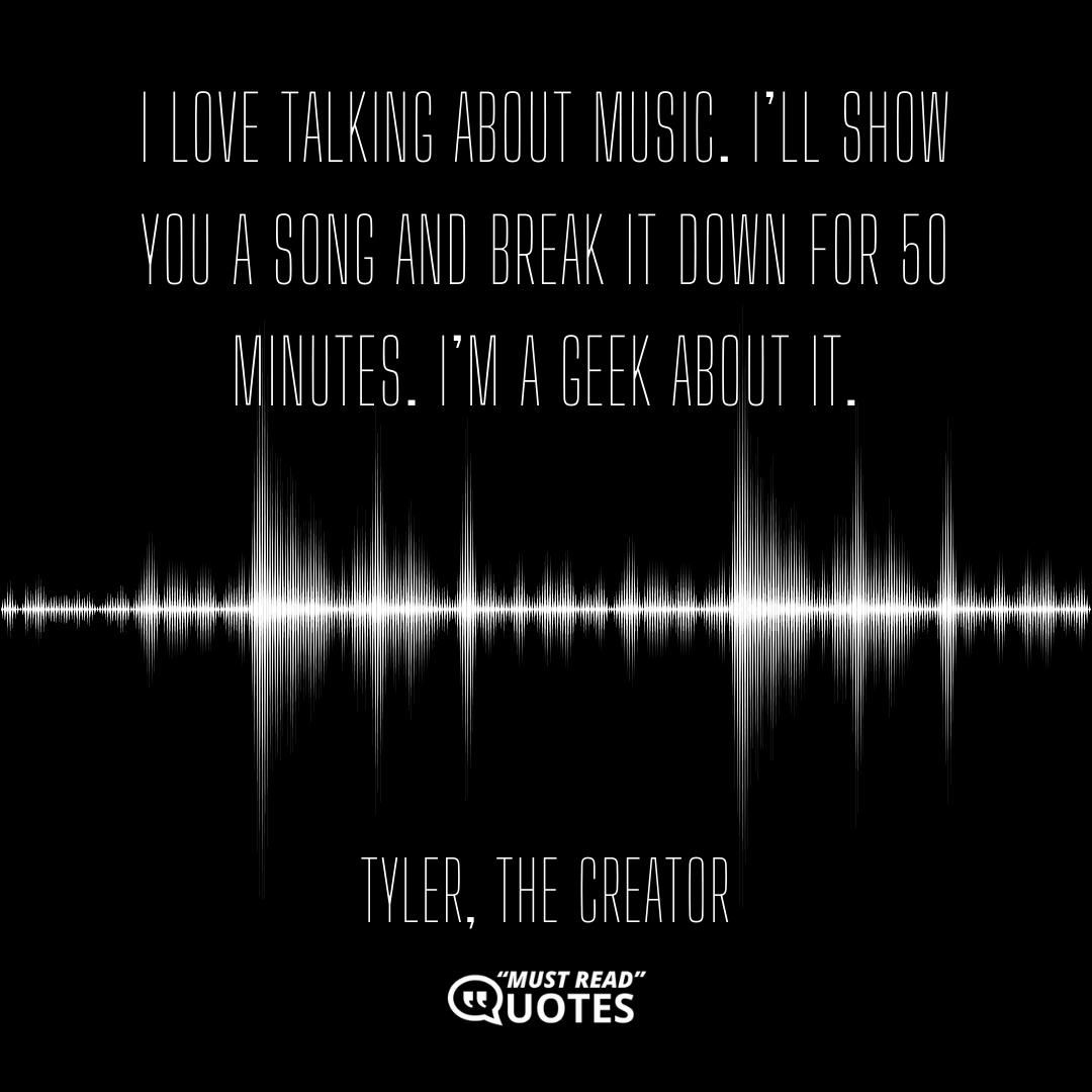 I love talking about music. I’ll show you a song and break it down for 50 minutes. I’m a geek about it.