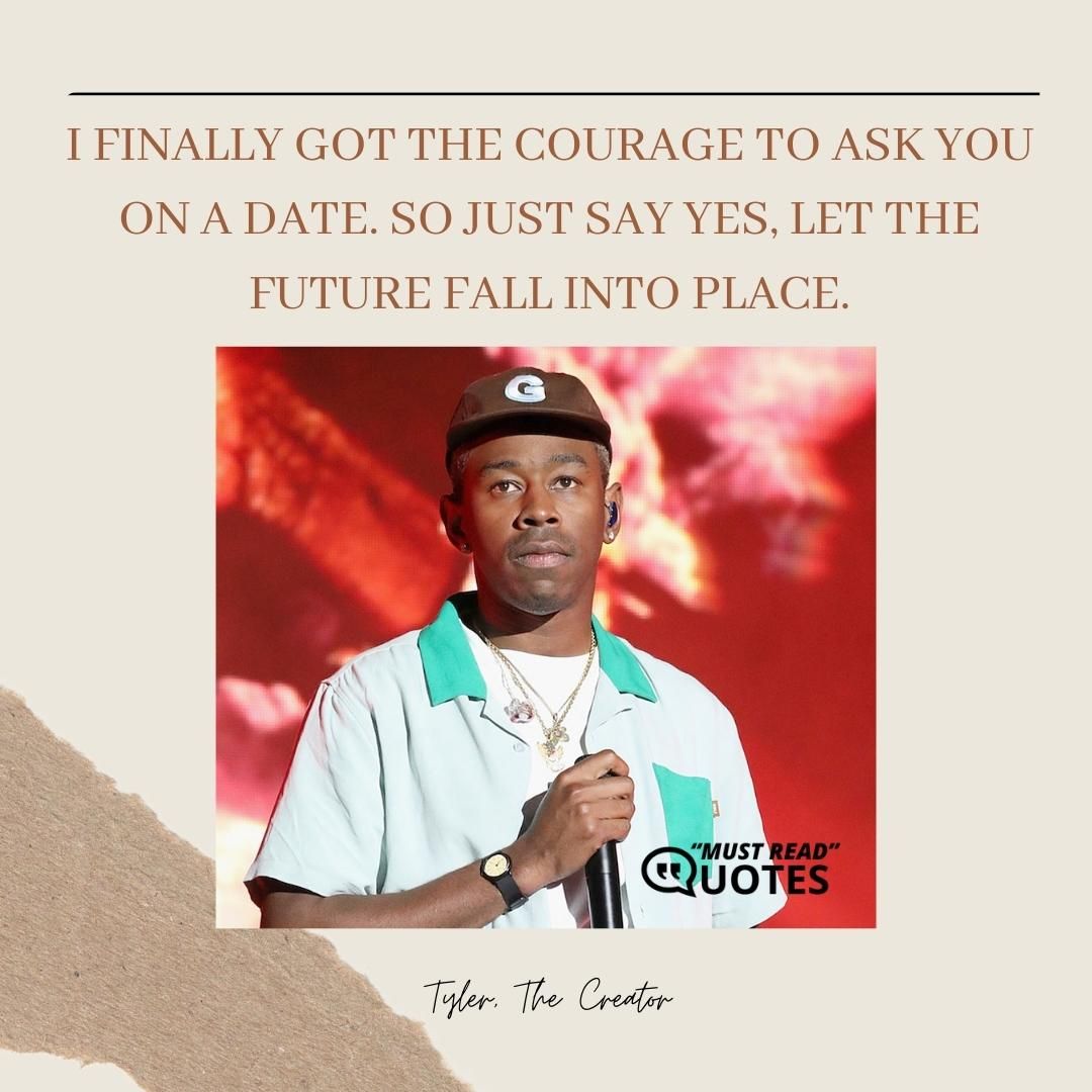 I finally got the courage to ask you on a date. So just say yes, let the future fall into place.