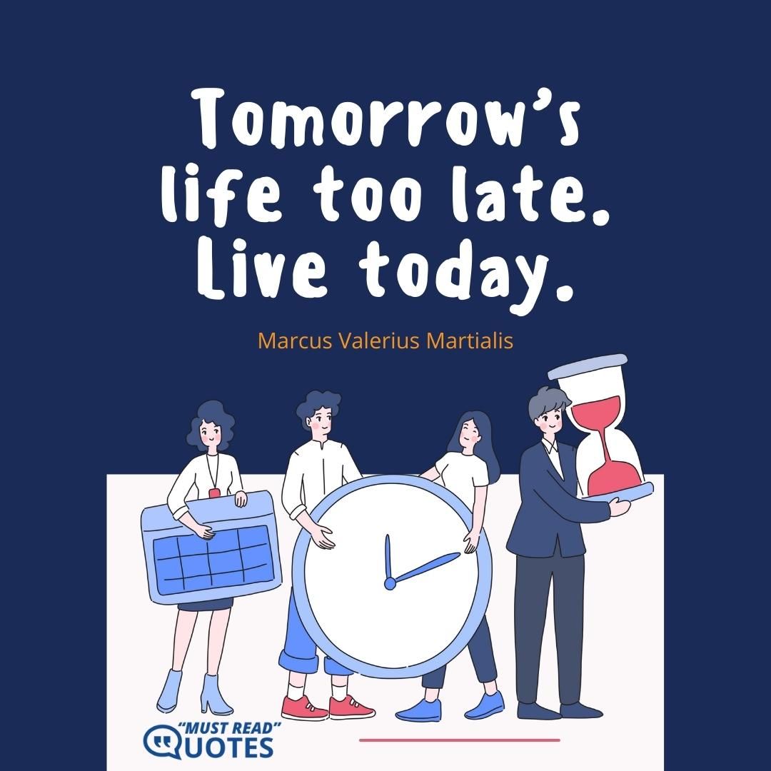 Tomorrow’s life too late. Live today.