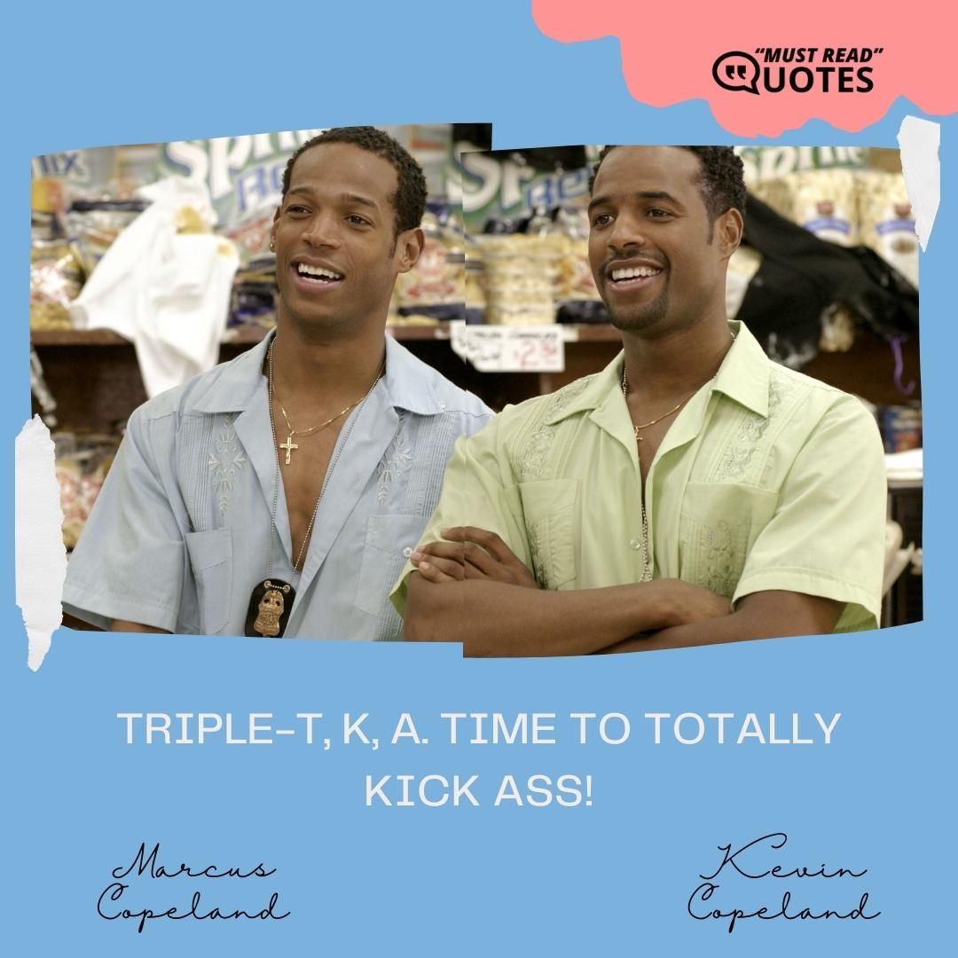 Triple-T, K, A. Time to totally kick ass!