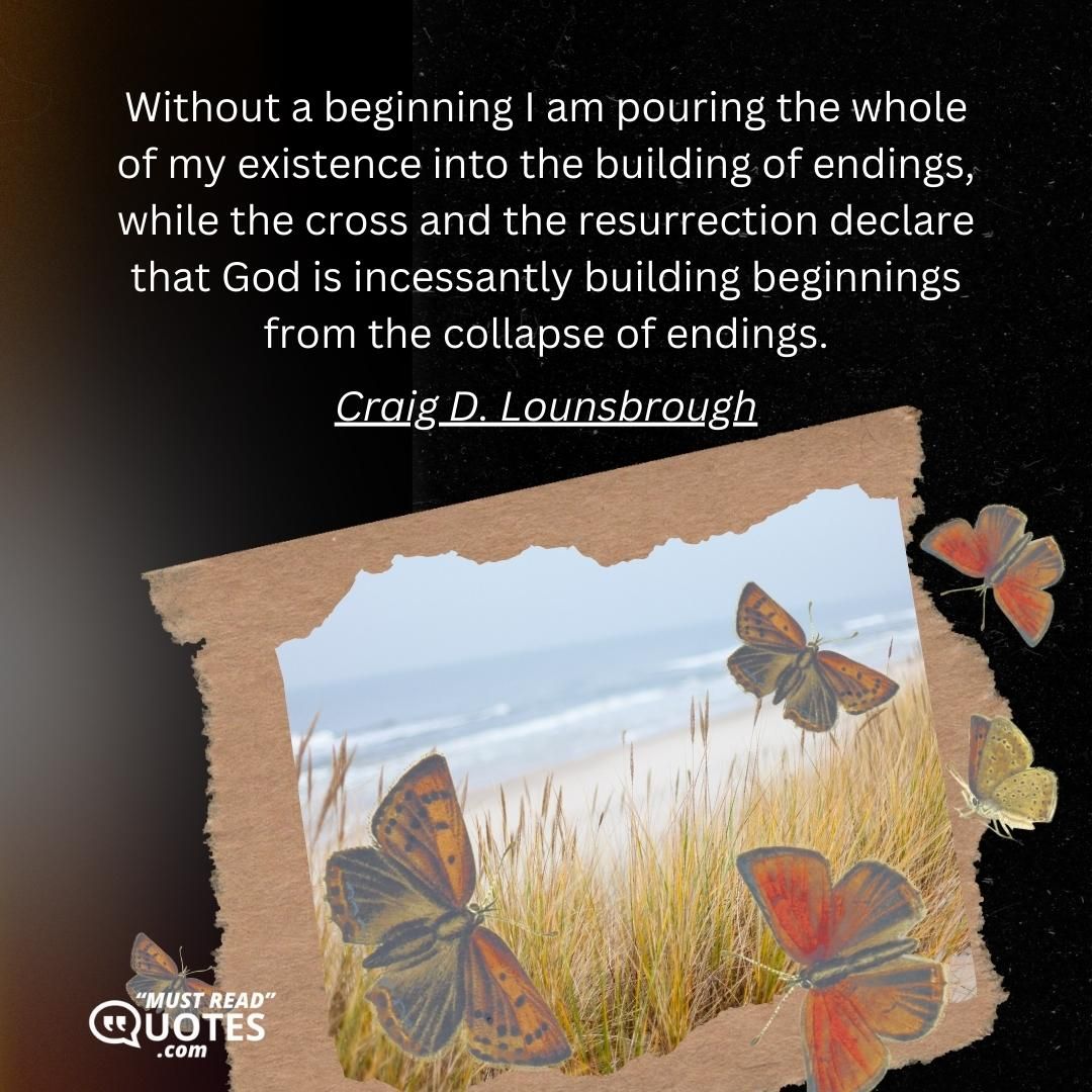 Without a beginning I am pouring the whole of my existence into the building of endings, while the cross and the resurrection declare that God is incessantly building beginnings from the collapse of endings.